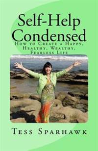 Self-Help Condensed: How to create a Happy, Healthy, Wealthy, Fearless life