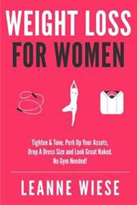 Weight Loss For Women: Tighten & Tone, Perk Up Your Assets, Drop a Dress Size and Look Great Naked. No Gym Needed!
