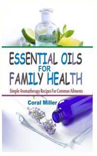 Essential Oils For Family Health: Simple Aromatherapy Recipes For Common Ailments