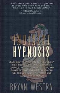 Indirect Hypnosis: Learn How To Hypnotize People without them Knowing By Learning Socratic Dialogue, Aristotelian Persuasion, And Convers