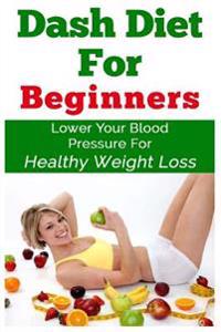 DASH Diet For Beginners: Lower Your Blood Pressure For Healthy Weight Loss