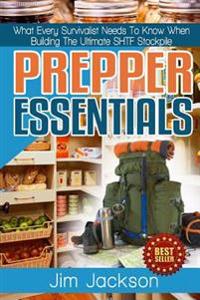 Prepper Essentials: Prepper Essentials What Every Survivalist Needs To Know When Building The Ultimate SHTF Stockpile By Jim Jackson