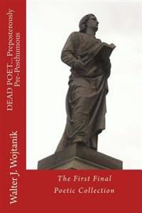 DEAD POET... Preposterously Pre-Posthumous: The First Final Poetry Collection