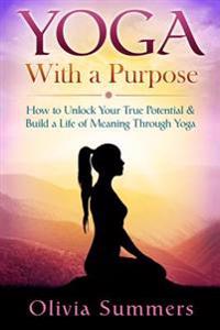 Yoga With a Purpose: How to Unlock Your True Potential & Build a Life of Meaning Through Yoga
