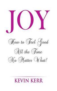 Joy: How to Feel Good All the Time No Matter What!