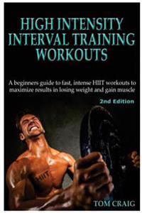 Hitt: High Intensity Interval Training Workout: A Beginners Guide to Fast, Intense Hiit Workouts to Maximize Results in Losing Weight and Gain Muscle