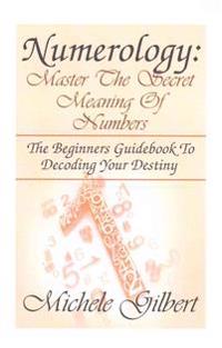 Numerology: Master The Secret Meaning Of Numbers: : The Beginners Guidebook To Decoding Your Destiny
