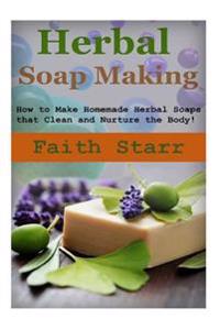 Herbal Soap Making: How to Make Homemade Herbal Soaps that Clean and Nurture the Body!
