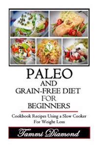Paleo and Grain-Free Diet for Beginners: Cookbook Recipes Using a Slow Cooker for Weight Loss