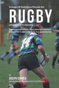 Sviluppo Di Resistenza Mentale Nel Rugby utilizzando la meditazione: Impara a Controllare l tuoi pensieri interiori attraverso il controllo della tua