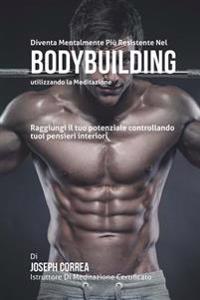 Diventare mentalmente resistente nel Bodybuilding utilizzando la meditazione: Raggiungi il tuo potenziale controllando i tuoi pensieri interiori