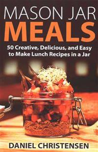 Mason Jar Meals: 50 Creative, Delicious, and Easy to Make Lunch Recipes in a Jar