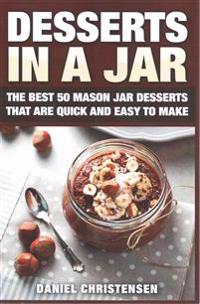Desserts in a Jar: The Best 50 Mason Jar Desserts That Are Quick and Easy to Make