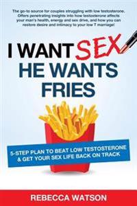 I Want Sex, He Wants Fries: 5-Step Plan to Beat Low Testosterone & Get Your Sex Life Back On Track