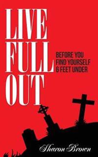 Live Full Out: Before You Find Yourself 6 Ft. Under