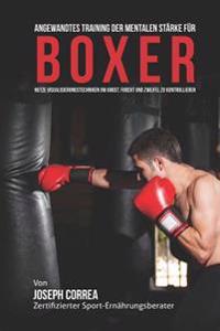 Angewandtes Training der mentalen Starke fur Boxer: Nutze Visualisierungstechniken um Angst, Furcht und Zweifel zu Kontrollieren