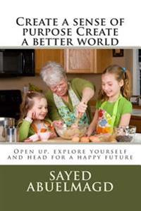 Create a sense of purpose Create a better world: Open up, explore yourself and head for a happy future
