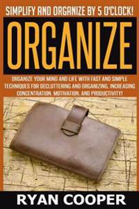 Organize - Ryan Cooper: Simplify And Organize By 5 O'clock! Organize Your Mind And Life With Fast And Simple Techniques For Decluttering And O