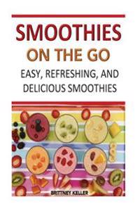 Smoothies On The Go: Easy, Refreshing And Delicious