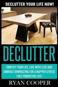 Declutter: Declutter Your Life NOW! Simplify Your Life, Live With Less And Embrace Downsizing For A Happier Stress Free Productive Life!