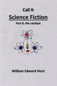 Call It Science Fiction Part 6, the catalyst: Part 6, the catalyst