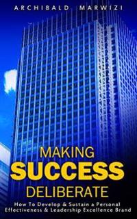 Making Success Deliberate: How To Develop & Sustain A Personal Effectiveness & Leadership Excellence Brand