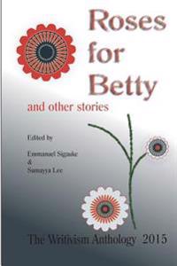 Roses For Betty And Other Stories: The Writivism Anthology 2015