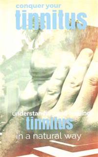 Conquer Your Tinnitus: Understanding and Healing Tinnitus the Natural Way