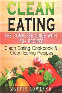 Clean Eating: The Complete Guide With 50+ Recipes: Clean Eating Cookbook and Clean Eating Recipes