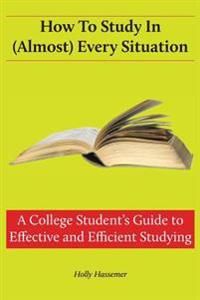 How to Study in (Almost) Every Situation: A College Student's Guide to Effective and Efficient Studying
