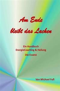 Am Ende bleibt das Lachen: Ein Handbuch - EnergieCoaching & Heilung - Die Essenz