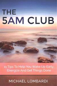 The 5 AM Club: 11 Tips To Help You Wake Up Early, Energize And Get Things Done