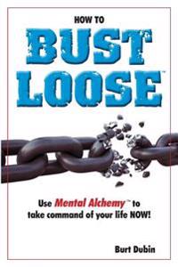 How to Bust Loose: and use Mental AlchemyTM to take command of your life