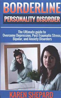 Borderline Personality Disorder: : The Ultimate guide to Overcome Depression, Post Traumatic Stress, Bipolar, and Anxiety Disorders
