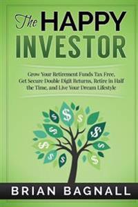 The Happy Investor: Grow Your Retirement Funds Tax Free, Get Secure Double Digit Returns, Retire in Half the Time, and Live Your Dream Lifestyle