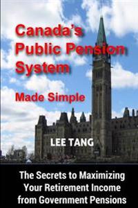 Canada's Public Pension System Made Simple: The Secrets To Maximizing Your Retirement Income From Government Pensions