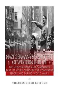 Nazi Germany's Conquest of Western Europe: The Negotiations and Campaigns that Let Hitler Conquer the Continent Before and During World War II