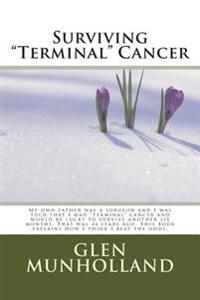 Surviving "Terminal " Cancer: My own father was a surgeon and I was told that I had "terminal" cancer and I would be lucky to survive another six mo