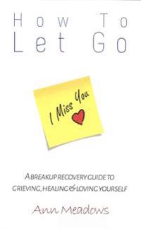 How to let go - A breakup recovery guide to grieving, healing & loving yourself