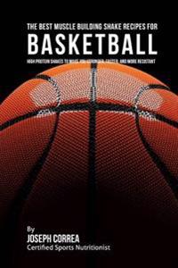 The Best Muscle Building Shake Recipes for Basketball: High Protein Shakes to Make You Stronger, Faster, and More Resistant