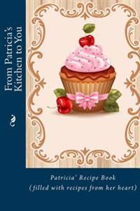 From Patricia's Kitchen to You: Patricia's Recipe Book (filled with recipes from her heart)