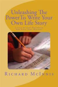 Unleashing The Power To Write Your Own Life Story: A Step By Step Handbook For First time Writers