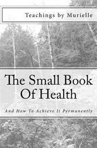 The Small Book Of Health: And How To Achieve It Permanently