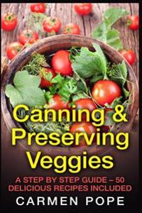 Canning & Preserving Veggies: A Step by Step Guide - 50 Delicious Recipes Included