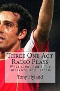Three One Act Radio Plays: What about Edu ? The Interview, and Fulham