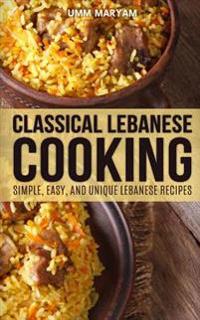 Classical Lebanese Cooking: Simple, Easy, and Unique Lebanese Recipes