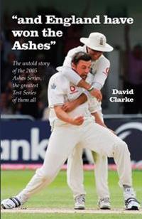 And England Have Won The Ashes: The untold behind the scenes story of England's victory in 2005 Ashes Series - the greatest Series ever!