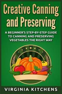Creative Canning and Preserving: A Beginner's Step-by-Step Guide to Canning and Preserving Vegetables the Right Way
