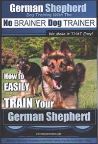 German Shepherd Dog Training with the No BRAINER Dog TRAINER We Make it THAT Easy!: How To EASILY TRAIN Your German Shepherd