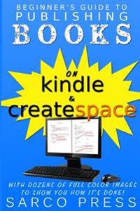 Beginner's Guide To Publishing Books On Kindle And Createspace: With Dozens Of Full Color Images To Show You How It's Done